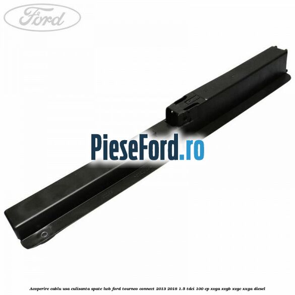 Acoperire cablu usa culisanta spate LWB Ford Tourneo Connect 2013-2018 1.5 TDCi 100 cp XVGA, XVGB, XVGC, XXGA diesel