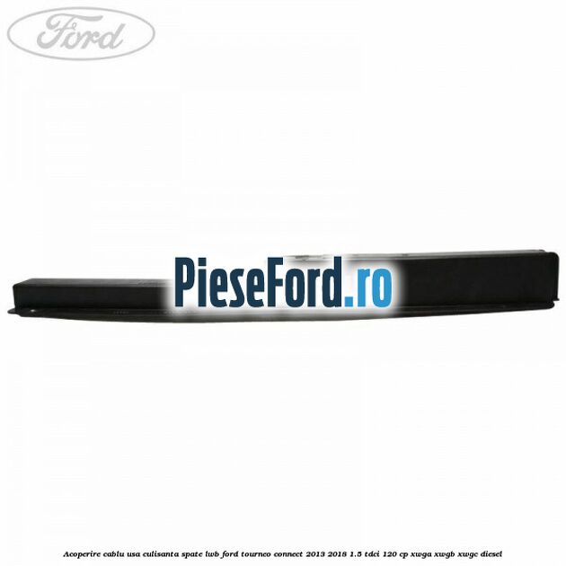 Acoperire cablu usa culisanta spate LWB Ford Tourneo Connect 2013-2018 1.5 TDCi 120 cp XWGA, XWGB, XWGC diesel