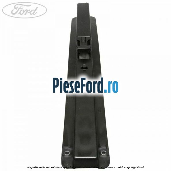 Acoperire cablu usa culisanta spate LWB Ford Tourneo Connect 2013-2018 1.5 TDCi 75 cp XUGA diesel