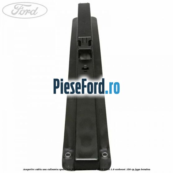 Acoperire cablu usa culisanta spate LWB Ford Tourneo Connect 2013-2018 1.6 EcoBoost 150 cp JQGA benzina