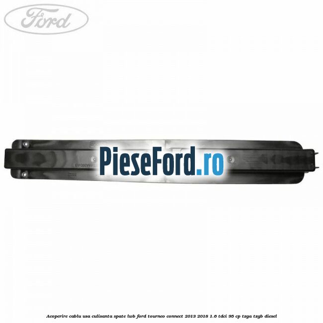 Acoperire cablu usa culisanta spate LWB Ford Tourneo Connect 2013-2018 1.6 TDCi 95 cp TZGA, TZGB diesel