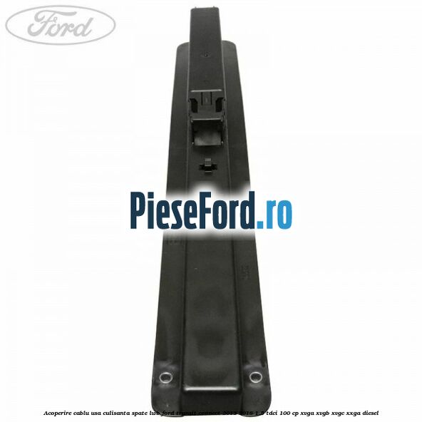 Acoperire cablu usa culisanta spate LWB Ford Transit Connect 2013-2018 1.5 TDCi 100 cp XVGA, XVGB, XVGC, XXGA diesel