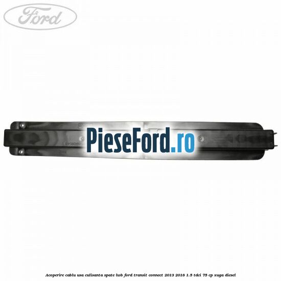 Acoperire cablu usa culisanta spate LWB Ford Transit Connect 2013-2018 1.5 TDCi 75 cp XUGA diesel
