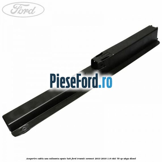 Acoperire cablu usa culisanta spate LWB Ford Transit Connect 2013-2018 1.6 TDCi 75 cp UBGA diesel