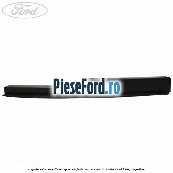 Acoperire cablu usa culisanta spate LWB Ford Transit Connect 2013-2018 1.6 TDCi 75 cp UBGA diesel
