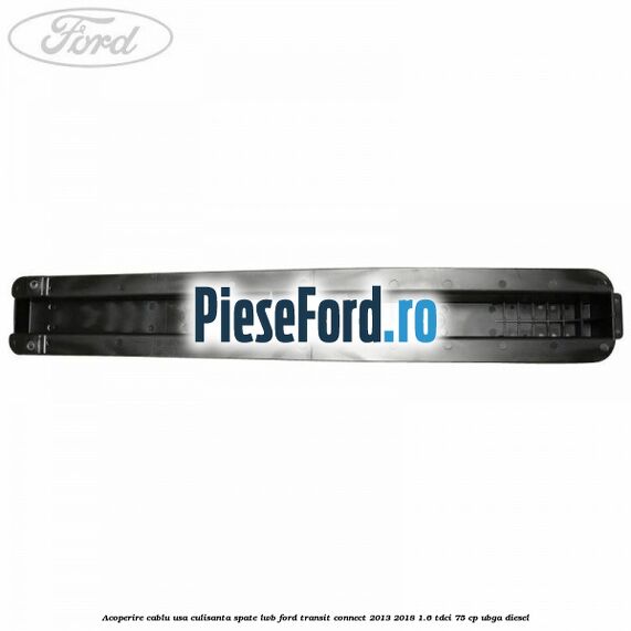 Acoperire cablu usa culisanta spate LWB Ford Transit Connect 2013-2018 1.6 TDCi 75 cp UBGA diesel