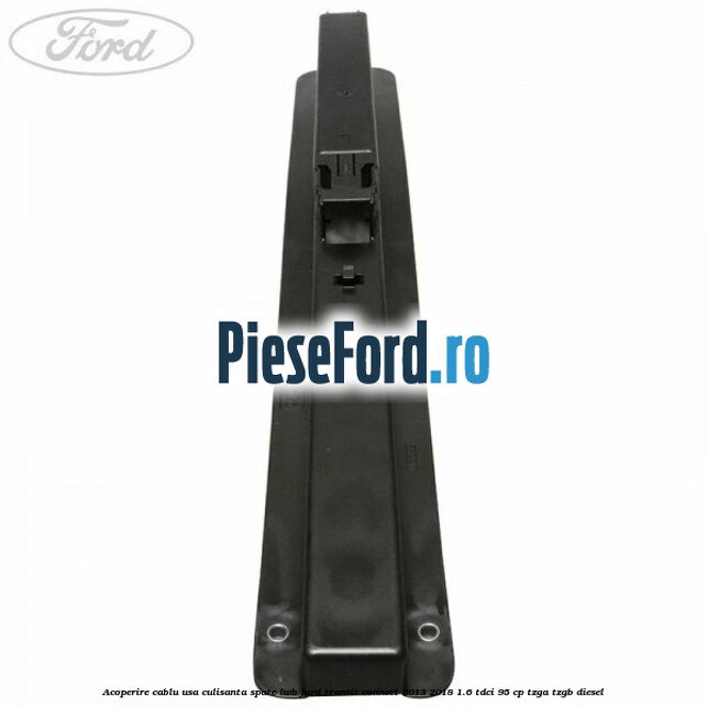 Acoperire cablu usa culisanta spate LWB Ford Transit Connect 2013-2018 1.6 TDCi 95 cp TZGA, TZGB diesel