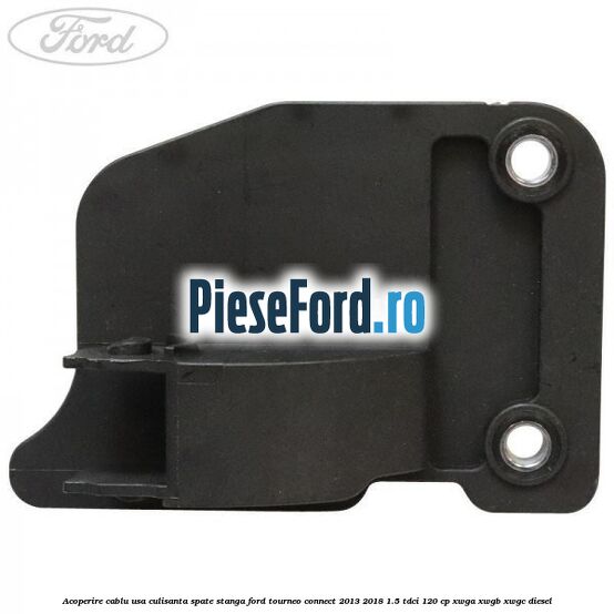 Acoperire cablu usa culisanta spate stanga Ford Tourneo Connect 2013-2018 1.5 TDCi 120 cp XWGA, XWGB, XWGC diesel