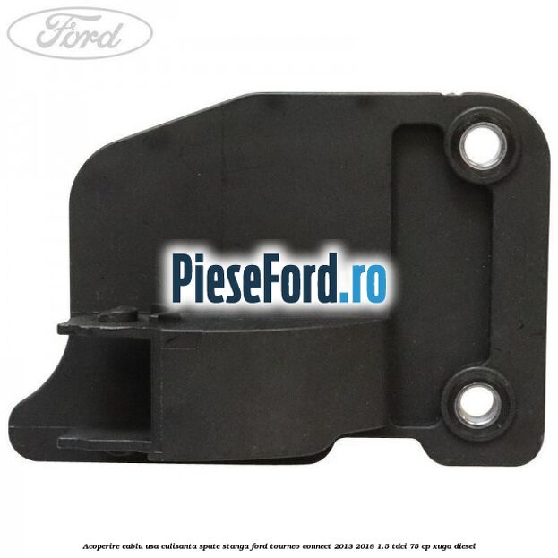 Acoperire cablu usa culisanta spate stanga Ford Tourneo Connect 2013-2018 1.5 TDCi 75 cp XUGA diesel