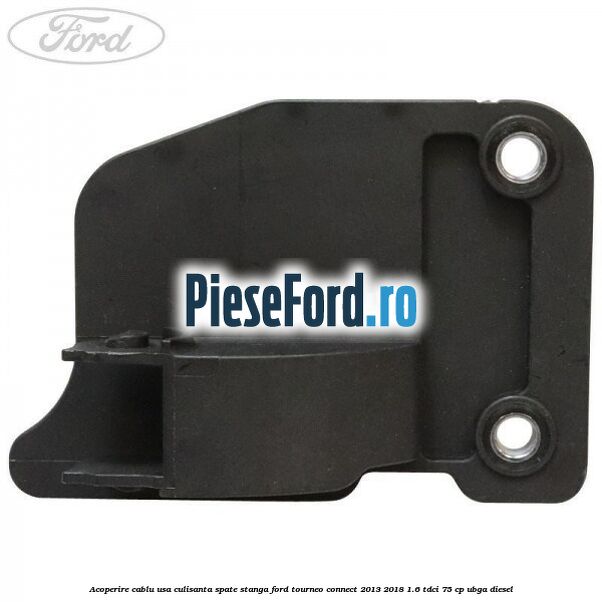 Acoperire cablu usa culisanta spate stanga Ford Tourneo Connect 2013-2018 1.6 TDCi 75 cp UBGA diesel
