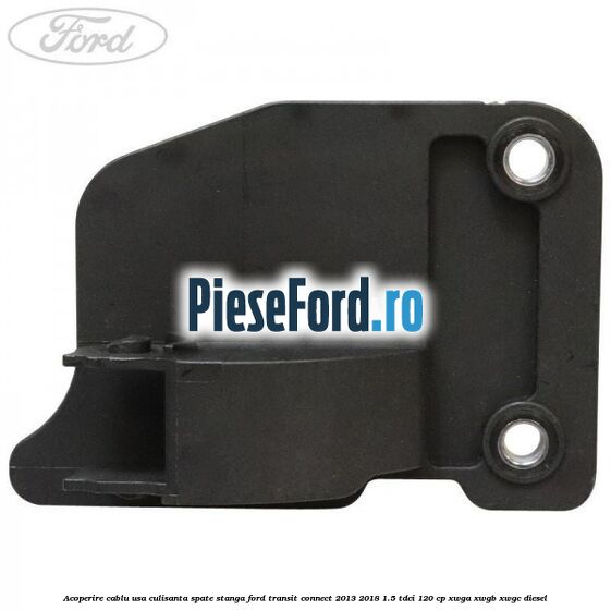 Acoperire cablu usa culisanta spate stanga Ford Transit Connect 2013-2018 1.5 TDCi 120 cp XWGA, XWGB, XWGC diesel