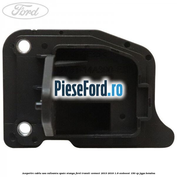 Acoperire cablu usa culisanta spate stanga Ford Transit Connect 2013-2018 1.6 EcoBoost 150 cp JQGA benzina
