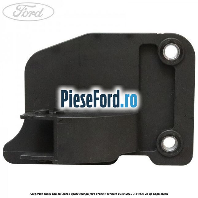 Acoperire cablu usa culisanta spate stanga Ford Transit Connect 2013-2018 1.6 TDCi 75 cp Acoperire cablu usa culisanta spate stanga Ford Transit Connect 2013-2018 1.6 TDCi 75 cp UBGA diesel
