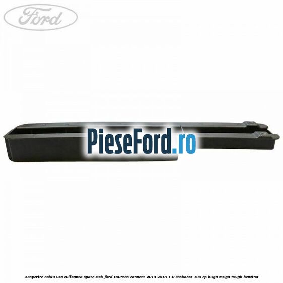 Acoperire cablu usa culisanta spate SWB Ford Tourneo Connect 2013-2018 1.0 EcoBoost 100 cp B3GA, M2GA, M2GB benzina