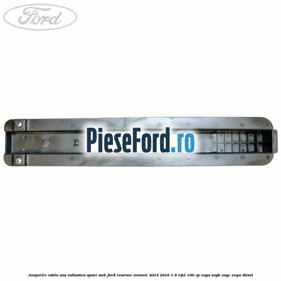 Acoperire cablu usa culisanta spate SWB Ford Tourneo Connect 2013-2018 1.5 TDCi 100 cp XVGA, XVGB, XVGC, XXGA diesel