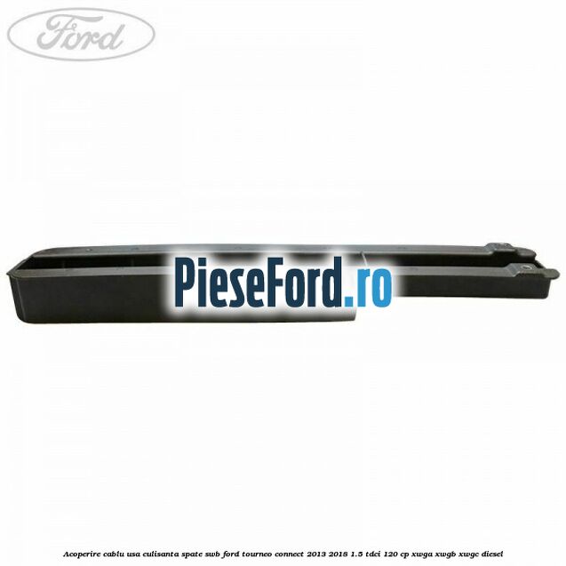 Acoperire cablu usa culisanta spate SWB Ford Tourneo Connect 2013-2018 1.5 TDCi 120 cp XWGA, XWGB, XWGC diesel