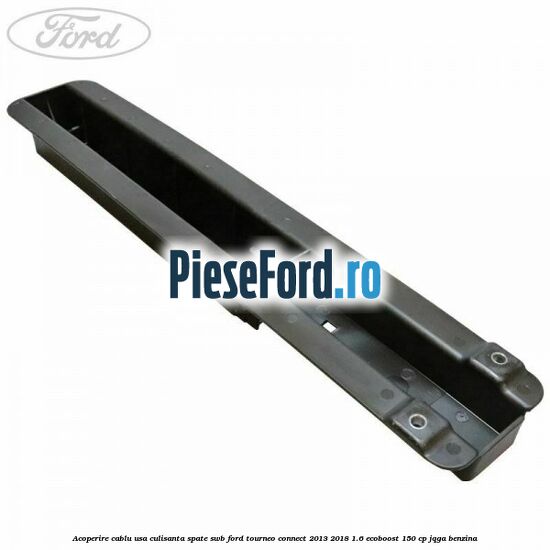 Acoperire cablu usa culisanta spate SWB Ford Tourneo Connect 2013-2018 1.6 EcoBoost 150 cp JQGA benzina