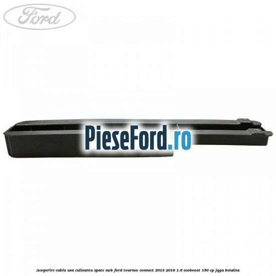 Acoperire cablu usa culisanta spate SWB Ford Tourneo Connect 2013-2018 1.6 EcoBoost 150 cp JQGA benzina