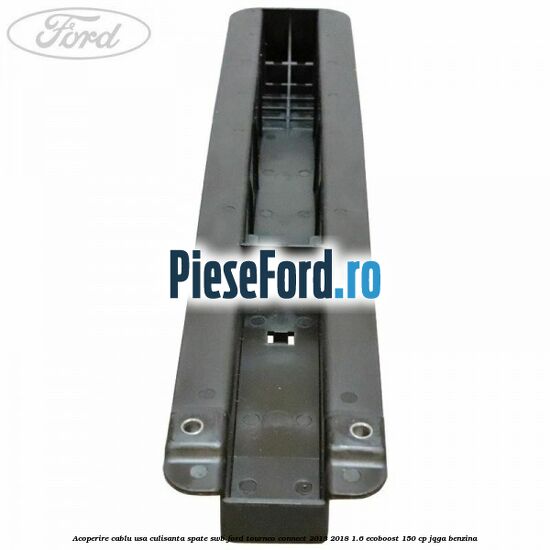 Acoperire cablu usa culisanta spate SWB Ford Tourneo Connect 2013-2018 1.6 EcoBoost 150 cp JQGA benzina