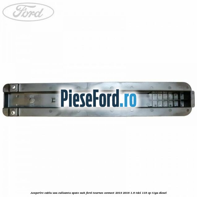 Acoperire cablu usa culisanta spate SWB Ford Tourneo Connect 2013-2018 1.6 TDCi 115 cp Acoperire cablu usa culisanta spate SWB Ford Tourneo Connect 2013-2018 1.6 TDCi 115 cp T1GA diesel
