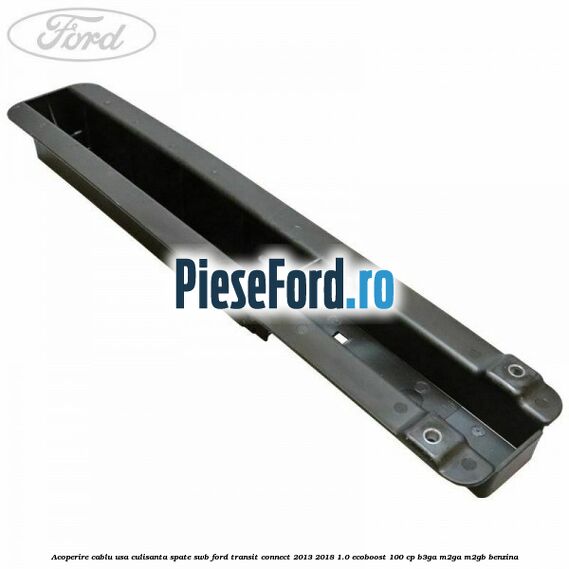 Acoperire cablu usa culisanta spate SWB Ford Transit Connect 2013-2018 1.0 EcoBoost 100 cp B3GA, M2GA, M2GB benzina