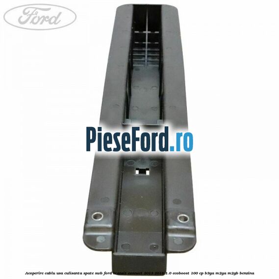 Acoperire cablu usa culisanta spate SWB Ford Transit Connect 2013-2018 1.0 EcoBoost 100 cp B3GA, M2GA, M2GB benzina