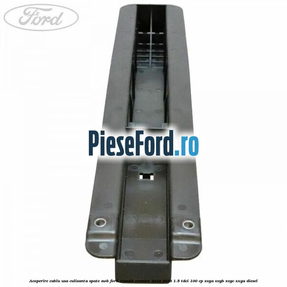Acoperire cablu usa culisanta spate SWB Ford Transit Connect 2013-2018 1.5 TDCi 100 cp XVGA, XVGB, XVGC, XXGA diesel