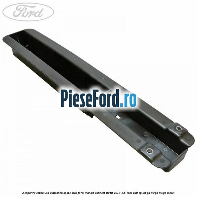 Acoperire cablu usa culisanta spate SWB Ford Transit Connect 2013-2018 1.5 TDCi 120 cp XWGA, XWGB, XWGC diesel