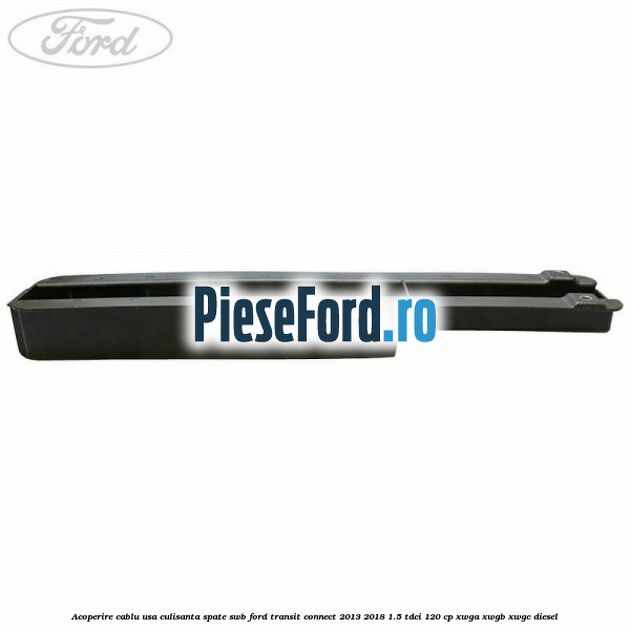 Acoperire cablu usa culisanta spate SWB Ford Transit Connect 2013-2018 1.5 TDCi 120 cp Acoperire cablu usa culisanta spate SWB Ford Transit Connect 2013-2018 1.5 TDCi 120 cp XWGA, XWGB, XWGC diesel