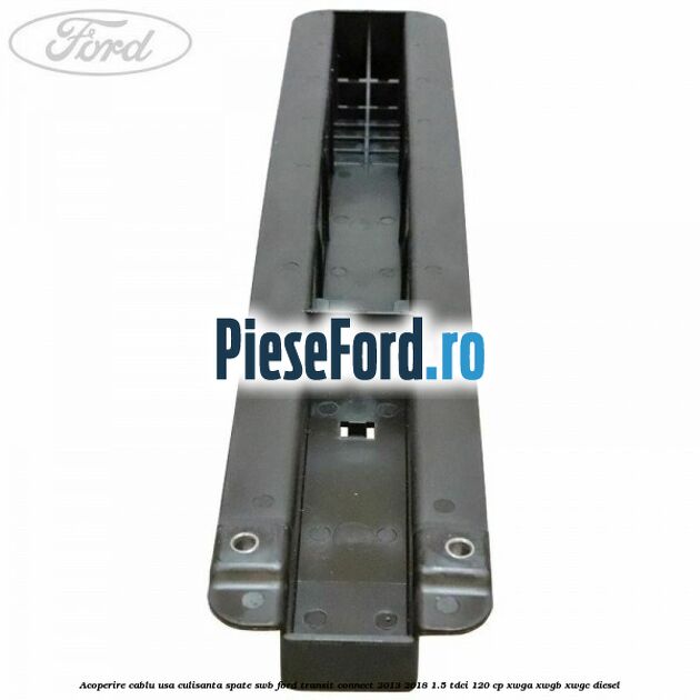 Acoperire cablu usa culisanta spate SWB Ford Transit Connect 2013-2018 1.5 TDCi 120 cp Acoperire cablu usa culisanta spate SWB Ford Transit Connect 2013-2018 1.5 TDCi 120 cp XWGA, XWGB, XWGC diesel