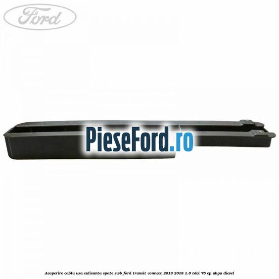 Acoperire cablu usa culisanta spate SWB Ford Transit Connect 2013-2018 1.6 TDCi 75 cp UBGA diesel