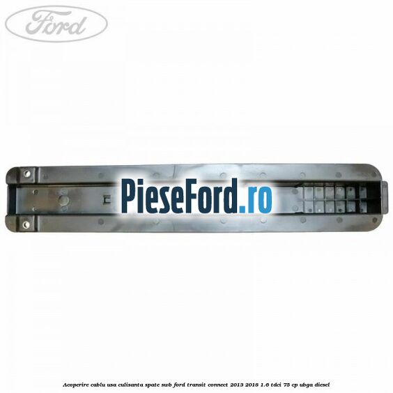 Acoperire cablu usa culisanta spate SWB Ford Transit Connect 2013-2018 1.6 TDCi 75 cp UBGA diesel