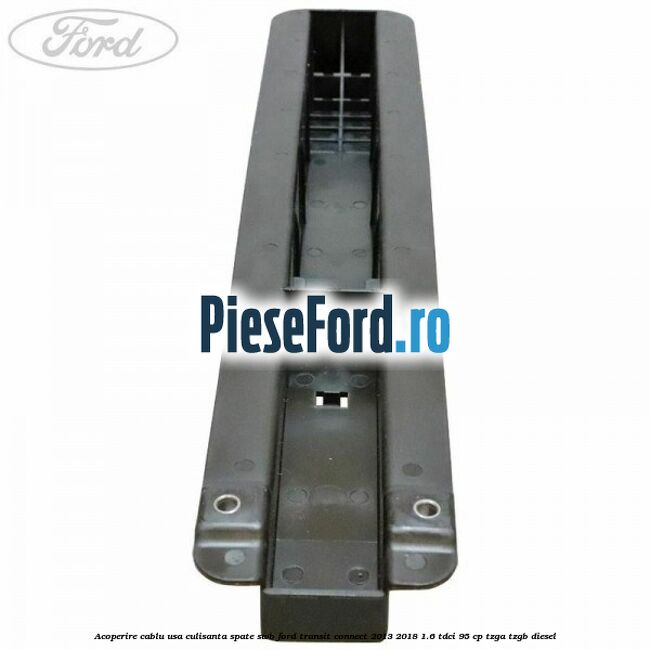 Acoperire cablu usa culisanta spate SWB Ford Transit Connect 2013-2018 1.6 TDCi 95 cp TZGA, TZGB diesel