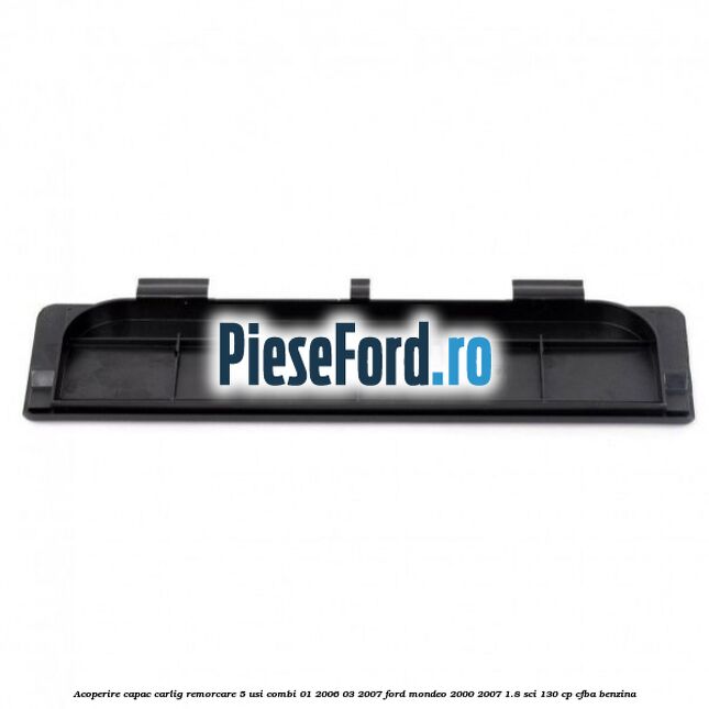 Acoperire capac carlig remorcare 5 usi combi 01/2006-03/2007 Ford Mondeo 2000-2007 1.8 SCi 130 cp CFBA benzina