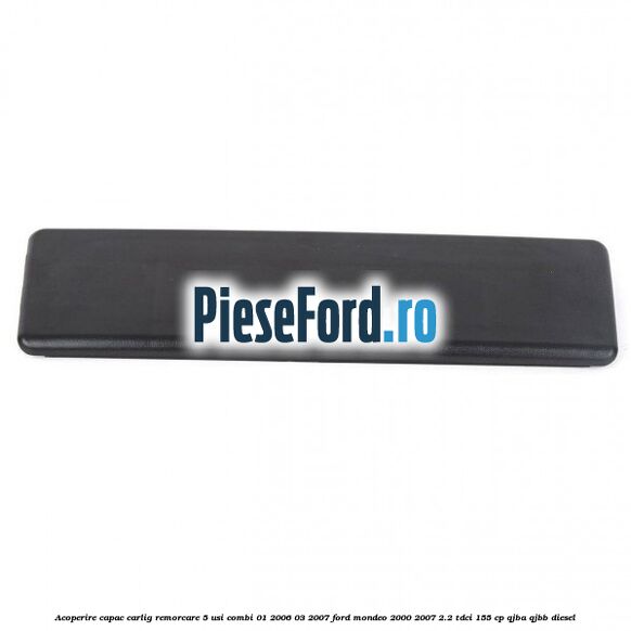 Acoperire capac carlig remorcare 5 usi combi 01/2006-03/2007 Ford Mondeo 2000-2007 2.2 TDCi 155 cp QJBA, QJBB diesel