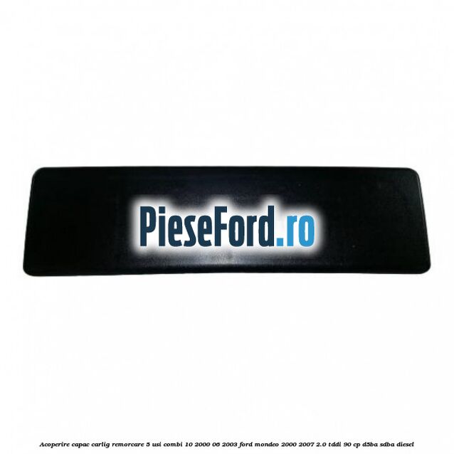 Acoperire capac carlig remorcare 5 usi combi 10/2000-06/2003 Ford Mondeo 2000-2007 2.0 TDDI 90 cp D5BA, SDBA diesel