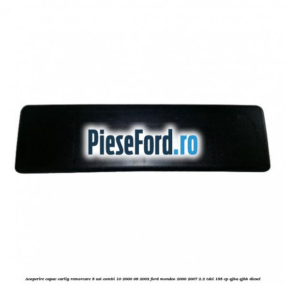 Acoperire capac carlig remorcare 5 usi combi 10/2000-06/2003 Ford Mondeo 2000-2007 2.2 TDCi 155 cp QJBA, QJBB diesel
