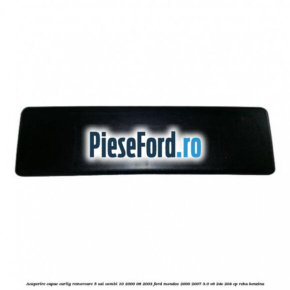Acoperire capac carlig remorcare 5 usi combi 10/2000-06/2003 Ford Mondeo 2000-2007 3.0 V6 24V 204 cp REBA benzina