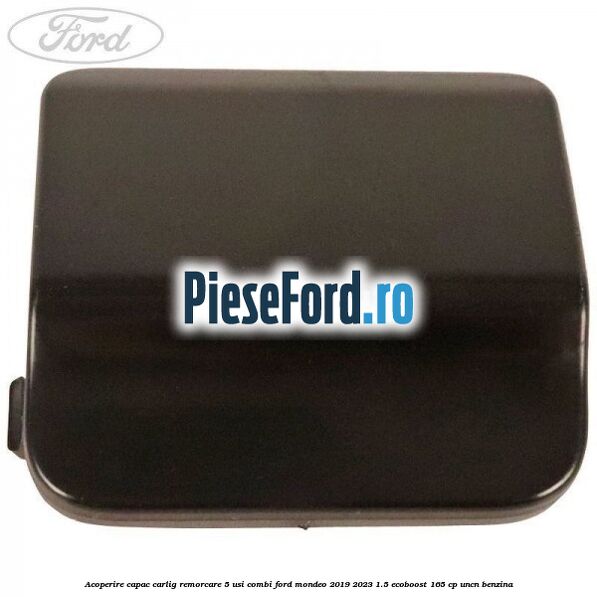 Acoperire capac carlig remorcare 5 usi combi Ford Mondeo 2019-2023 1.5 EcoBoost 165 cp UNCN benzina