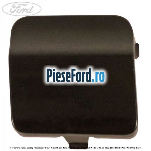 Acoperire capac carlig remorcare 5 usi hatchback Ford Mondeo 2014-2018 2.0 TDCi 150 cp Acoperire capac carlig remorcare 5 usi hatchback Ford Mondeo 2014-2018 2.0 TDCi 150 cp T7CA, T7CC, T7CD, T7CE, T7CF, T7CN diesel