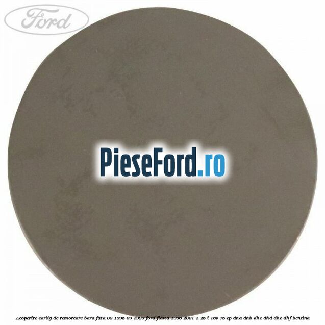 Acoperire carlig de remorcare bara fata 08/1995-09/1999 Ford Fiesta 1996-2001 1.25 i 16V 75 cp DHA, DHB, DHC, DHD, DHE, DHF benzina