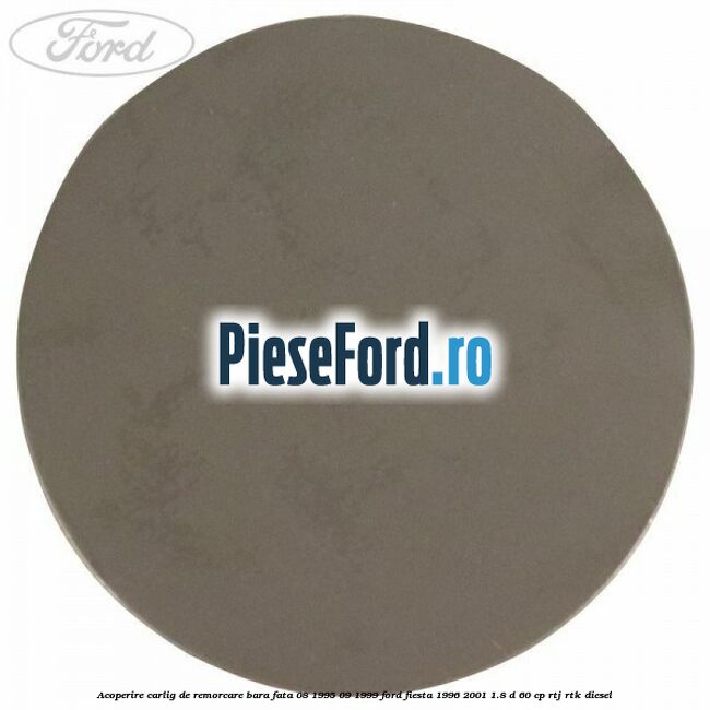 Acoperire carlig de remorcare bara fata 08/1995-09/1999 Ford Fiesta 1996-2001 1.8 D 60 cp Acoperire carlig de remorcare bara fata 08/1995-09/1999 Ford Fiesta 1996-2001 1.8 D 60 cp RTJ, RTK diesel