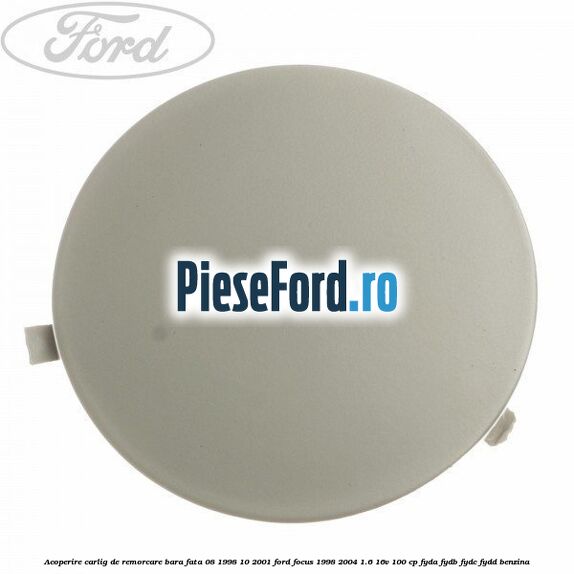 Acoperire carlig de remorcare bara fata 08/1998-10/2001 Ford Focus 1998-2004 1.6 16V 100 cp FYDA, FYDB, FYDC, FYDD benzina