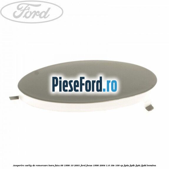 Acoperire carlig de remorcare bara fata 08/1998-10/2001 Ford Focus 1998-2004 1.6 16V 100 cp FYDA, FYDB, FYDC, FYDD benzina