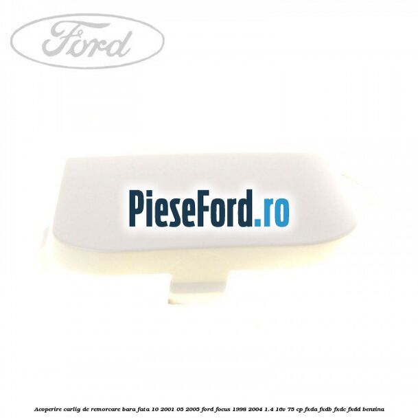 Acoperire carlig de remorcare bara fata 10/2001-05/2005 Ford Focus 1998-2004 1.4 16V 75 cp Acoperire carlig de remorcare bara fata 10/2001-05/2005 Ford Focus 1998-2004 1.4 16V 75 cp FXDA, FXDB, FXDC, FXDD benzina