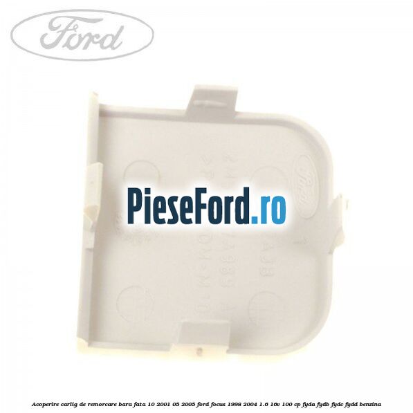 Acoperire carlig de remorcare bara fata 10/2001-05/2005 Ford Focus 1998-2004 1.6 16V 100 cp FYDA, FYDB, FYDC, FYDD benzina