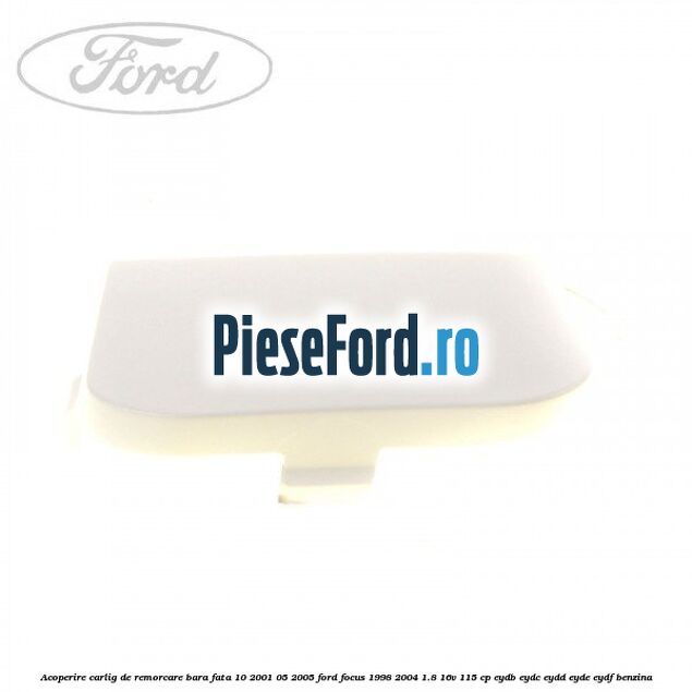 Acoperire carlig de remorcare bara fata 10/2001-05/2005 Ford Focus 1998-2004 1.8 16V 115 cp Acoperire carlig de remorcare bara fata 10/2001-05/2005 Ford Focus 1998-2004 1.8 16V 115 cp EYDB, EYDC, EYDD, EYDE, EYDF benzina