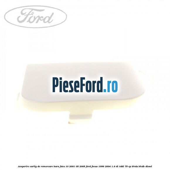 Acoperire carlig de remorcare bara fata 10/2001-05/2005 Ford Focus 1998-2004 1.8 DI/TDDi 75 cp Acoperire carlig de remorcare bara fata 10/2001-05/2005 Ford Focus 1998-2004 1.8 DI/TDDi 75 cp BHDA, BHDB diesel