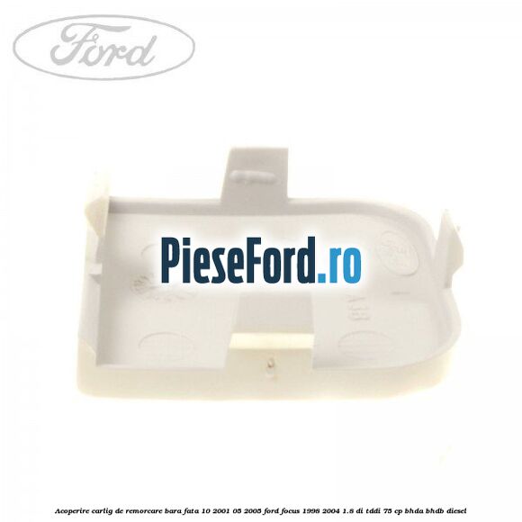 Acoperire carlig de remorcare bara fata 10/2001-05/2005 Ford Focus 1998-2004 1.8 DI/TDDi 75 cp Acoperire carlig de remorcare bara fata 10/2001-05/2005 Ford Focus 1998-2004 1.8 DI/TDDi 75 cp BHDA, BHDB diesel