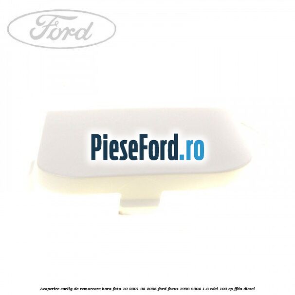 Acoperire carlig de remorcare bara fata 10/2001-05/2005 Ford Focus 1998-2004 1.8 TDCi 100 cp Acoperire carlig de remorcare bara fata 10/2001-05/2005 Ford Focus 1998-2004 1.8 TDCi 100 cp FFDA diesel